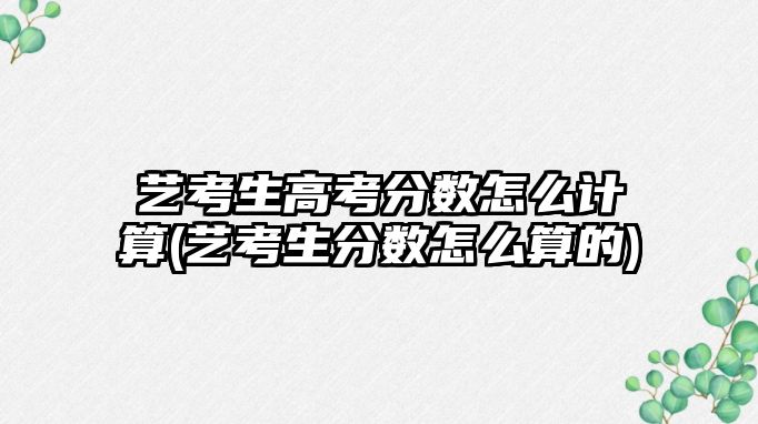 藝考生高考分?jǐn)?shù)怎么計(jì)算(藝考生分?jǐn)?shù)怎么算的)