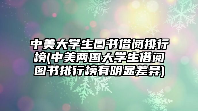 中美大學(xué)生圖書(shū)借閱排行榜(中美兩國(guó)大學(xué)生借閱圖書(shū)排行榜有明顯差異)