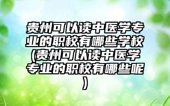 貴州可以讀中醫(yī)學專業(yè)的職校有哪些學校(貴州可以讀中醫(yī)學專業(yè)的職校有哪些呢)