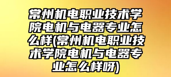 常州機(jī)電職業(yè)技術(shù)學(xué)院電機(jī)與電器專業(yè)怎么樣(常州機(jī)電職業(yè)技術(shù)學(xué)院電機(jī)與電器專業(yè)怎么樣呀)