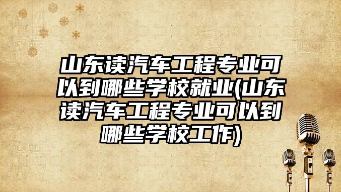 山東讀汽車工程專業(yè)可以到哪些學(xué)校就業(yè)(山東讀汽車工程專業(yè)可以到哪些學(xué)校工作)