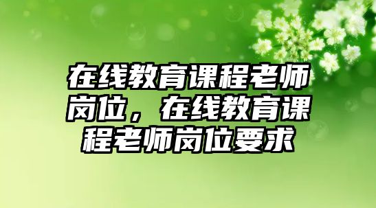 在線教育課程老師崗位，在線教育課程老師崗位要求