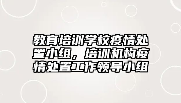 教育培訓(xùn)學(xué)校疫情處置小組，培訓(xùn)機構(gòu)疫情處置工作領(lǐng)導(dǎo)小組