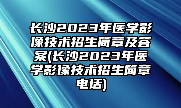 長(zhǎng)沙2023年醫(yī)學(xué)影像技術(shù)招生簡(jiǎn)章及答案(長(zhǎng)沙2023年醫(yī)學(xué)影像技術(shù)招生簡(jiǎn)章電話)