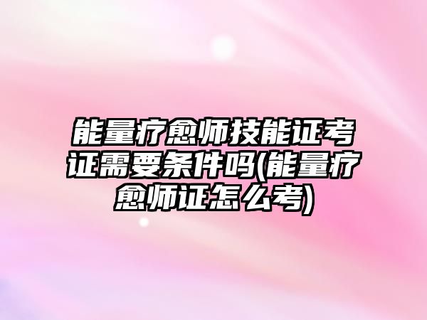 能量療愈師技能證考證需要條件嗎(能量療愈師證怎么考)