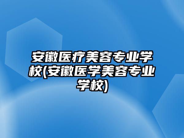 安徽醫(yī)療美容專業(yè)學(xué)校(安徽醫(yī)學(xué)美容專業(yè)學(xué)校)