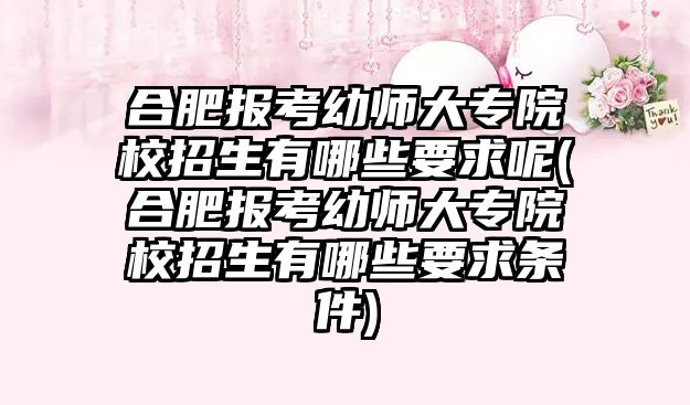 合肥報考幼師大專院校招生有哪些要求呢(合肥報考幼師大專院校招生有哪些要求條件)