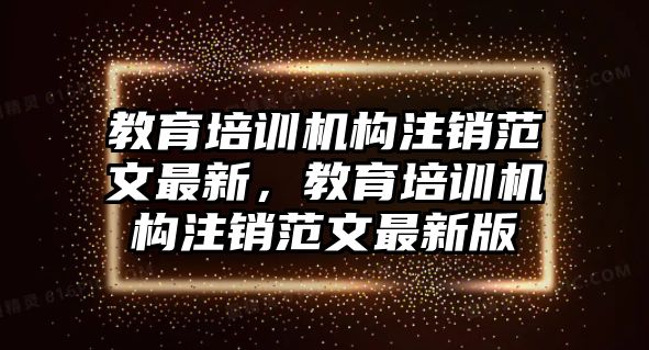 教育培訓(xùn)機(jī)構(gòu)注銷范文最新，教育培訓(xùn)機(jī)構(gòu)注銷范文最新版