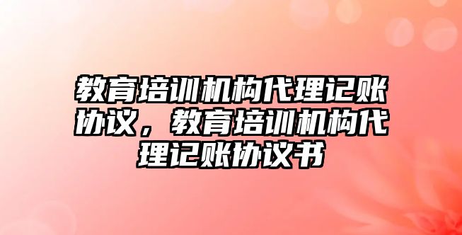 教育培訓(xùn)機構(gòu)代理記賬協(xié)議，教育培訓(xùn)機構(gòu)代理記賬協(xié)議書