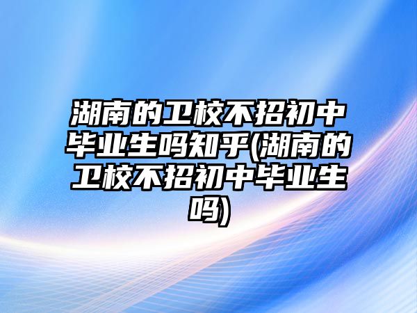 湖南的衛(wèi)校不招初中畢業(yè)生嗎知乎(湖南的衛(wèi)校不招初中畢業(yè)生嗎)