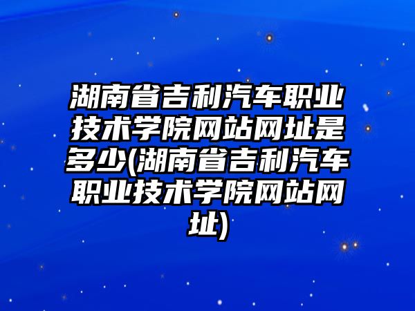 湖南省吉利汽車職業(yè)技術學院網(wǎng)站網(wǎng)址是多少(湖南省吉利汽車職業(yè)技術學院網(wǎng)站網(wǎng)址)