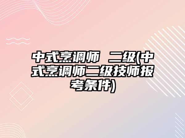 中式烹調(diào)師 二級(中式烹調(diào)師二級技師報考條件)