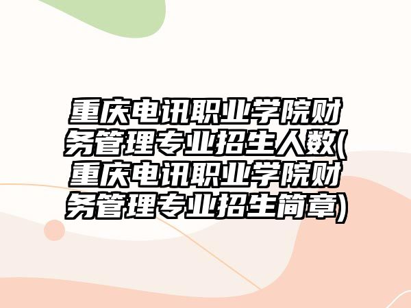 重慶電訊職業(yè)學(xué)院財(cái)務(wù)管理專業(yè)招生人數(shù)(重慶電訊職業(yè)學(xué)院財(cái)務(wù)管理專業(yè)招生簡(jiǎn)章)