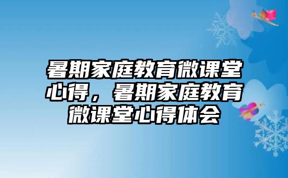 暑期家庭教育微課堂心得，暑期家庭教育微課堂心得體會(huì)