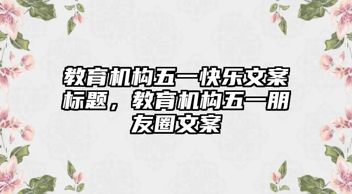 教育機構(gòu)五一快樂文案標(biāo)題，教育機構(gòu)五一朋友圈文案