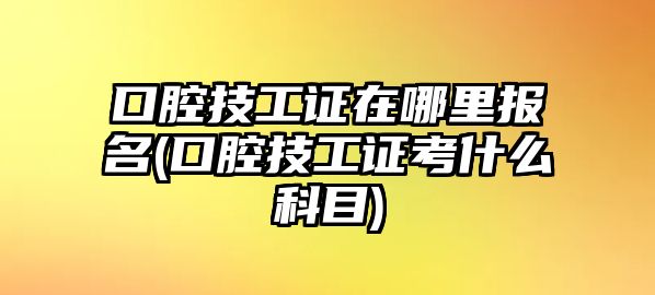 口腔技工證在哪里報(bào)名(口腔技工證考什么科目)