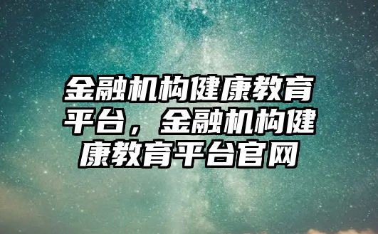 金融機(jī)構(gòu)健康教育平臺，金融機(jī)構(gòu)健康教育平臺官網(wǎng)