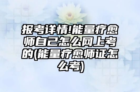 報(bào)考詳情!能量療愈師自己怎么網(wǎng)上考的(能量療愈師證怎么考)