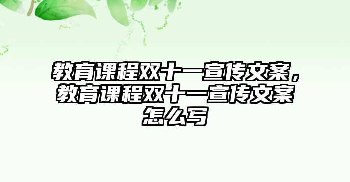 教育課程雙十一宣傳文案，教育課程雙十一宣傳文案怎么寫