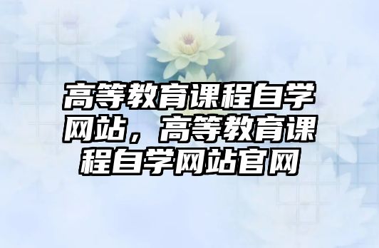 高等教育課程自學網(wǎng)站，高等教育課程自學網(wǎng)站官網(wǎng)