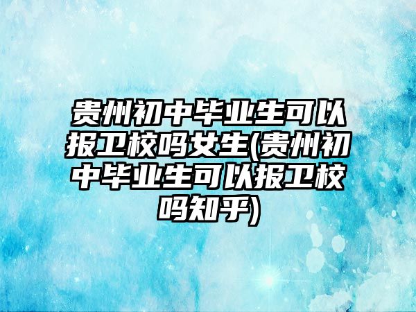 貴州初中畢業(yè)生可以報衛(wèi)校嗎女生(貴州初中畢業(yè)生可以報衛(wèi)校嗎知乎)