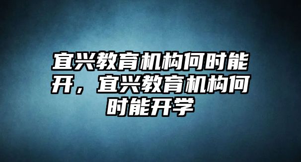 宜興教育機(jī)構(gòu)何時(shí)能開，宜興教育機(jī)構(gòu)何時(shí)能開學(xué)