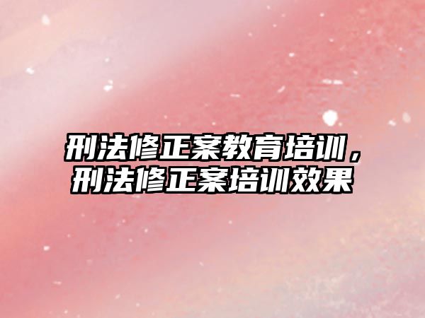 刑法修正案教育培訓(xùn)，刑法修正案培訓(xùn)效果