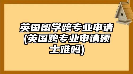 英國留學(xué)跨專業(yè)申請(英國跨專業(yè)申請碩士難嗎)