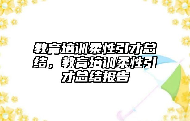 教育培訓(xùn)柔性引才總結(jié)，教育培訓(xùn)柔性引才總結(jié)報告