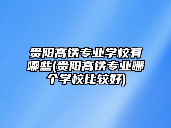 貴陽高鐵專業(yè)學校有哪些(貴陽高鐵專業(yè)哪個學校比較好)