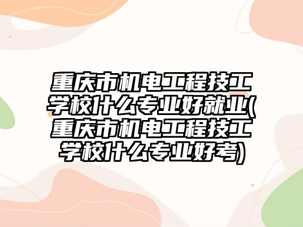 重慶市機電工程技工學校什么專業(yè)好就業(yè)(重慶市機電工程技工學校什么專業(yè)好考)