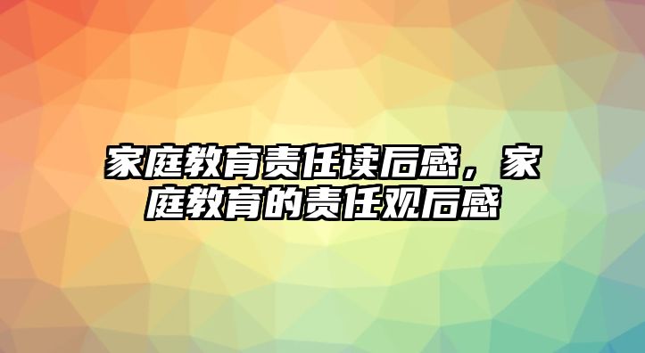 家庭教育責(zé)任讀后感，家庭教育的責(zé)任觀后感