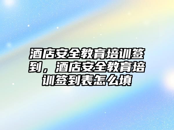 酒店安全教育培訓簽到，酒店安全教育培訓簽到表怎么填