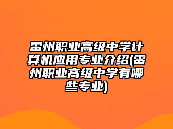 雷州職業(yè)高級中學(xué)計算機應(yīng)用專業(yè)介紹(雷州職業(yè)高級中學(xué)有哪些專業(yè))