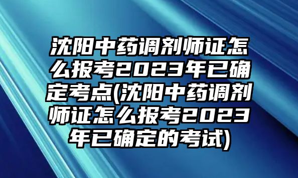 沈陽中藥調(diào)劑師證怎么報(bào)考2023年已確定考點(diǎn)(沈陽中藥調(diào)劑師證怎么報(bào)考2023年已確定的考試)