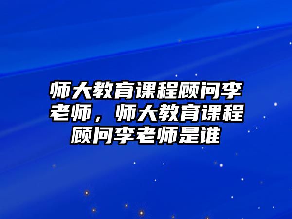 師大教育課程顧問李老師，師大教育課程顧問李老師是誰