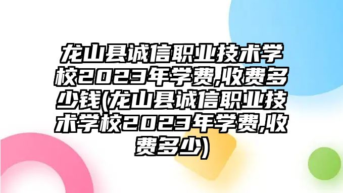 龍山縣誠(chéng)信職業(yè)技術(shù)學(xué)校2023年學(xué)費(fèi),收費(fèi)多少錢(龍山縣誠(chéng)信職業(yè)技術(shù)學(xué)校2023年學(xué)費(fèi),收費(fèi)多少)