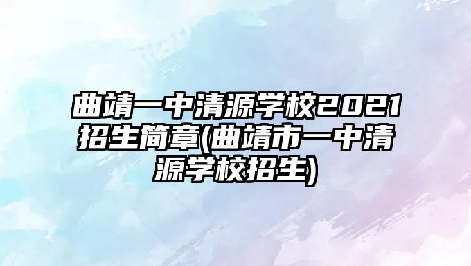 曲靖一中清源學(xué)校2021招生簡章(曲靖市一中清源學(xué)校招生)