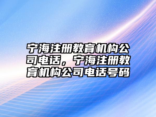 寧海注冊(cè)教育機(jī)構(gòu)公司電話，寧海注冊(cè)教育機(jī)構(gòu)公司電話號(hào)碼