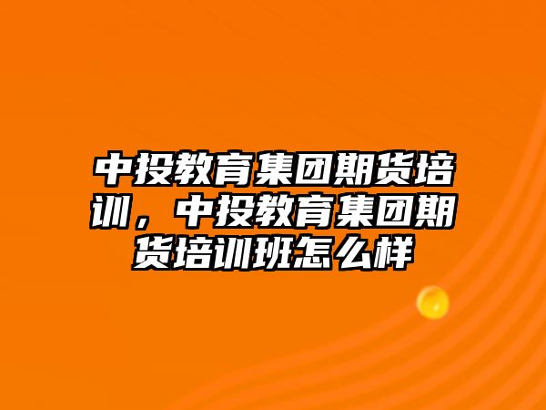 中投教育集團(tuán)期貨培訓(xùn)，中投教育集團(tuán)期貨培訓(xùn)班怎么樣