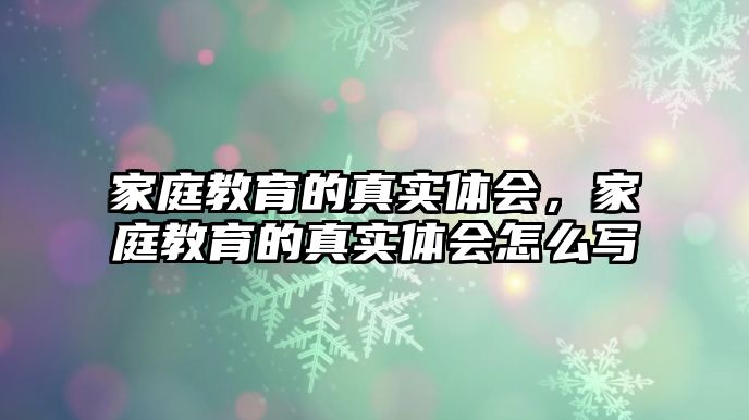 家庭教育的真實(shí)體會(huì)，家庭教育的真實(shí)體會(huì)怎么寫