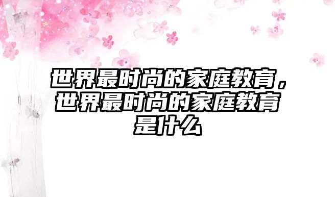 世界最時(shí)尚的家庭教育，世界最時(shí)尚的家庭教育是什么