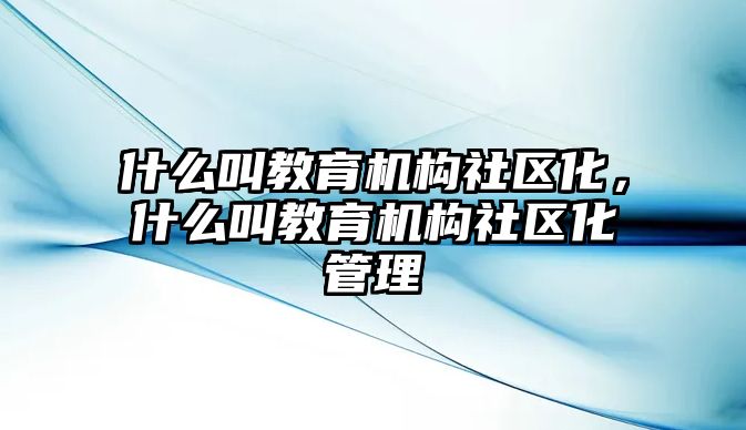 什么叫教育機構社區(qū)化，什么叫教育機構社區(qū)化管理