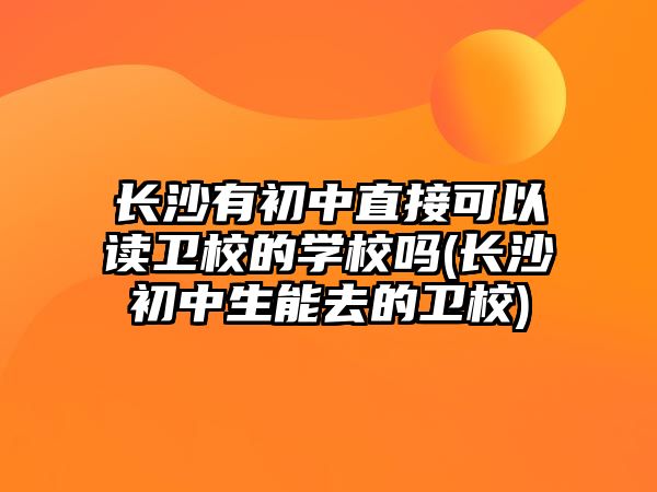 長沙有初中直接可以讀衛(wèi)校的學校嗎(長沙初中生能去的衛(wèi)校)