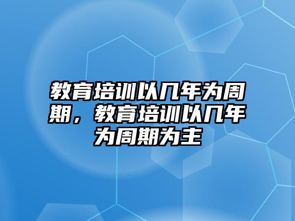 教育培訓以幾年為周期，教育培訓以幾年為周期為主