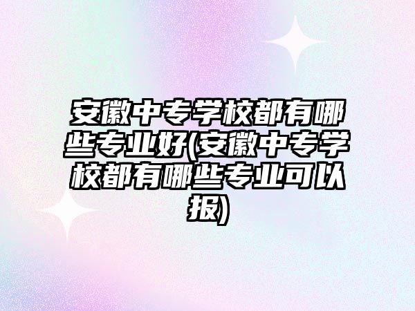 安徽中專學校都有哪些專業(yè)好(安徽中專學校都有哪些專業(yè)可以報)