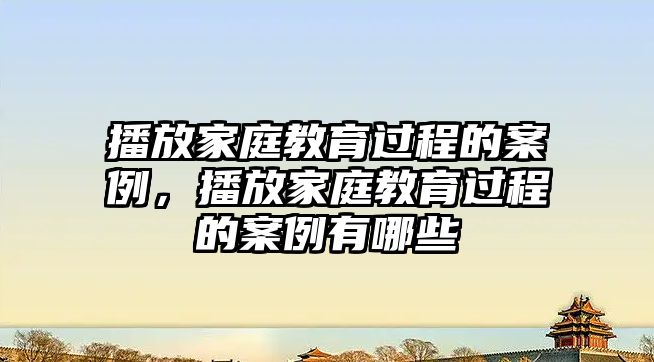 播放家庭教育過(guò)程的案例，播放家庭教育過(guò)程的案例有哪些