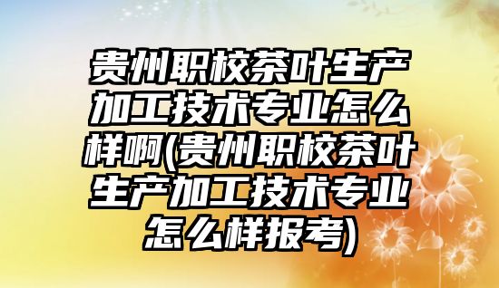 貴州職校茶葉生產加工技術專業(yè)怎么樣啊(貴州職校茶葉生產加工技術專業(yè)怎么樣報考)