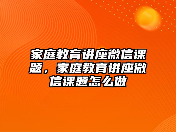 家庭教育講座微信課題，家庭教育講座微信課題怎么做