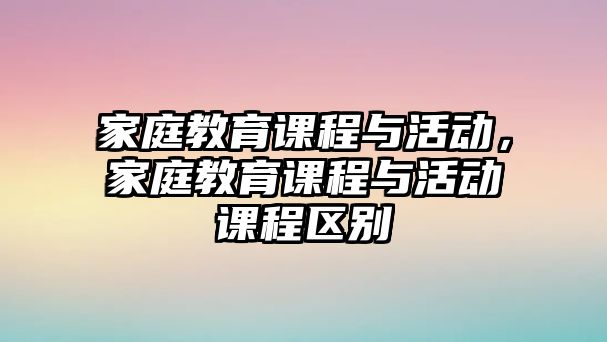 家庭教育課程與活動(dòng)，家庭教育課程與活動(dòng)課程區(qū)別